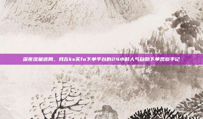 深夜流量迷局，我在ks买fo下单平台的24小时人气自助下单观察手记