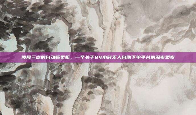 凌晨三点的自动贩卖机，一个关于24小时无人自助下单平台的深夜观察