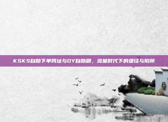 KSKS自助下单网址与DY自助刷，流量时代下的捷径与陷阱