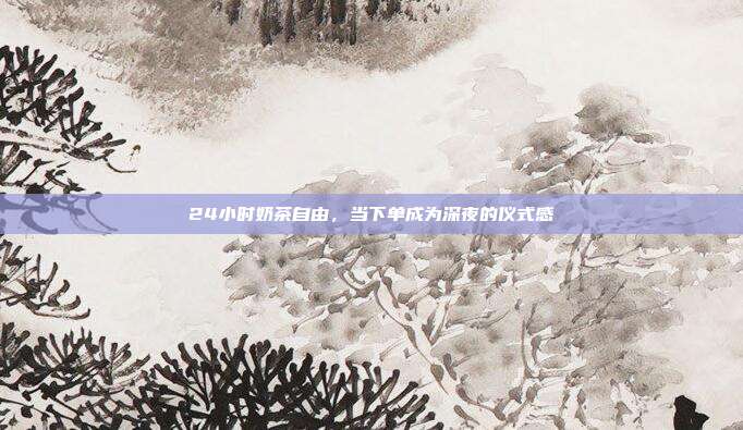 24小时奶茶自由，当下单成为深夜的仪式感