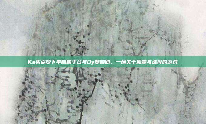 Ks买点赞下单自助平台与Dy赞自助，一场关于流量与选择的游戏