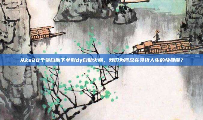 从ks20个赞自助下单到dy自助火锅,我们为何总在寻找人生的快捷键?
