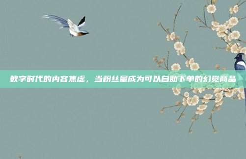 数字时代的内容焦虑,当粉丝量成为可以自助下单的幻觉商品
