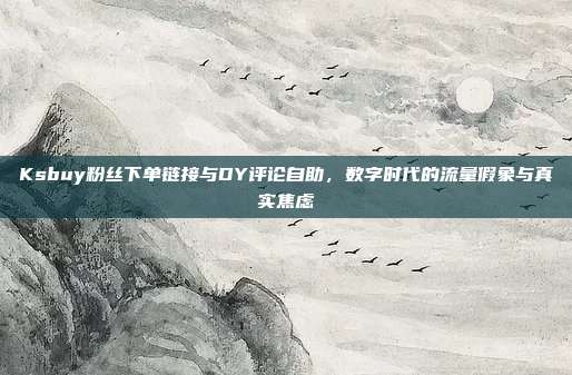 Ksbuy粉丝下单链接与DY评论自助，数字时代的流量假象与真实焦虑