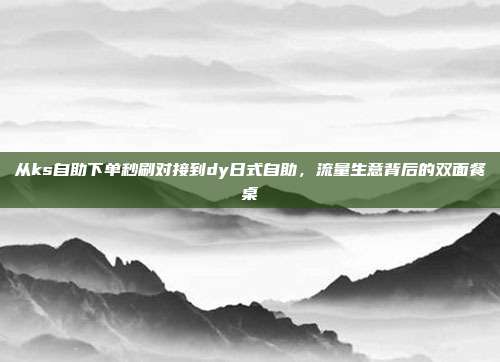 从ks自助下单秒刷对接到dy日式自助,流量生意背后的双面餐桌
