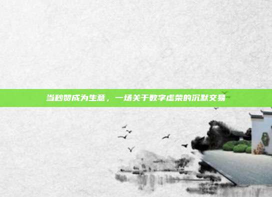 当秒赞成为生意，一场关于数字虚荣的沉默交易