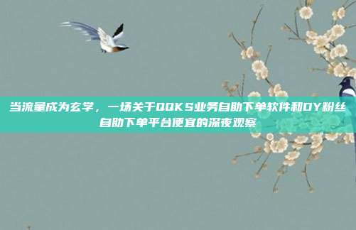 当流量成为玄学，一场关于QQKS业务自助下单软件和DY粉丝自助下单平台便宜的深夜观察