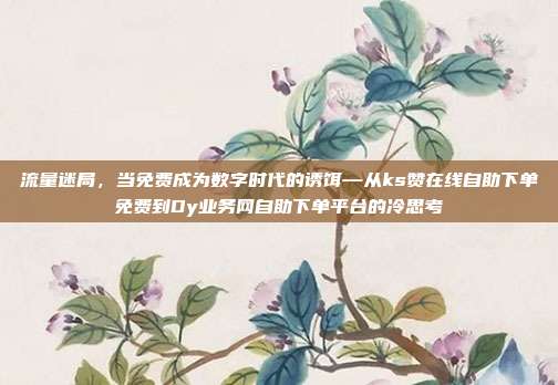流量迷局，当免费成为数字时代的诱饵—从ks赞在线自助下单免费到Dy业务网自助下单平台的冷思考