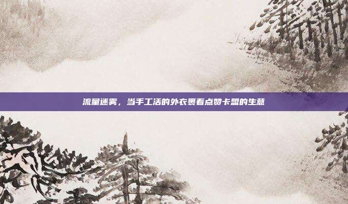 流量迷雾，当手工活的外衣裹着点赞卡盟的生意