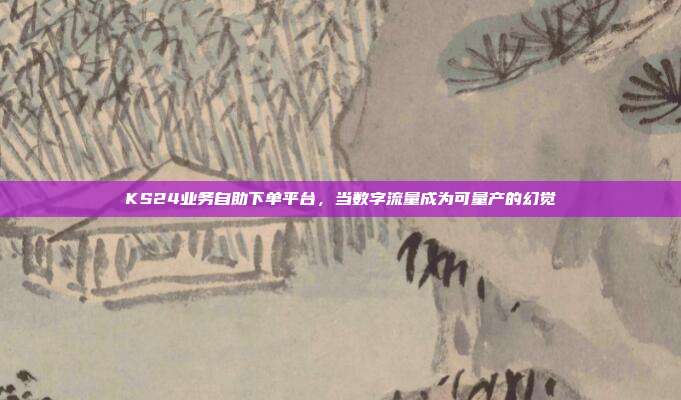 KS24业务自助下单平台,当数字流量成为可量产的幻觉