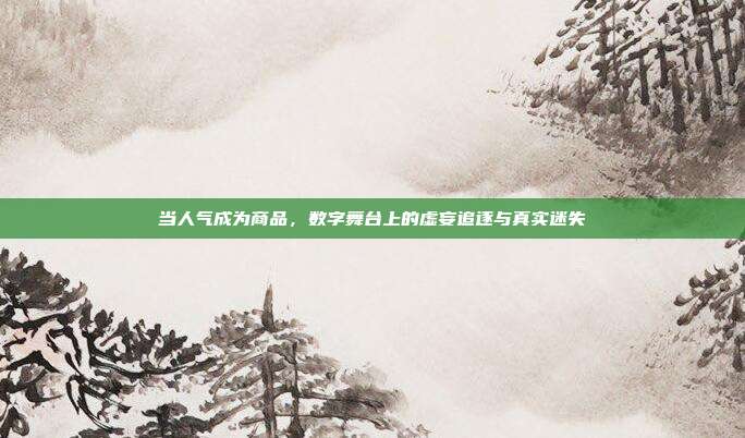 当人气成为商品，数字舞台上的虚妄追逐与真实迷失