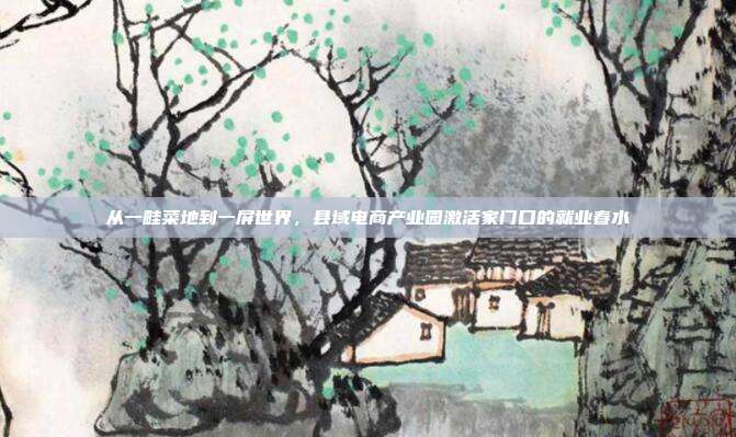 从一畦菜地到一屏世界，县域电商产业园激活家门口的就业春水