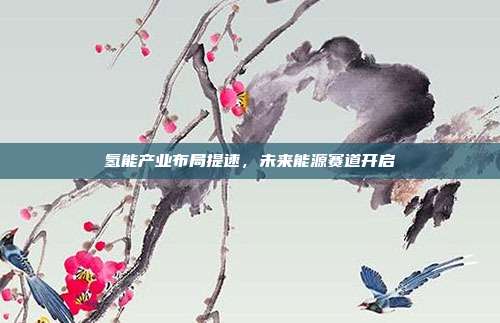 氢能产业布局提速，未来能源赛道开启