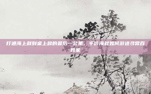 打通海上鲜到桌上鲜的最后一公里，平价海鲜如何游进寻常百姓家
