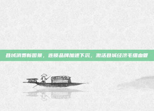 县域消费新图景，连锁品牌加速下沉，激活县城经济毛细血管