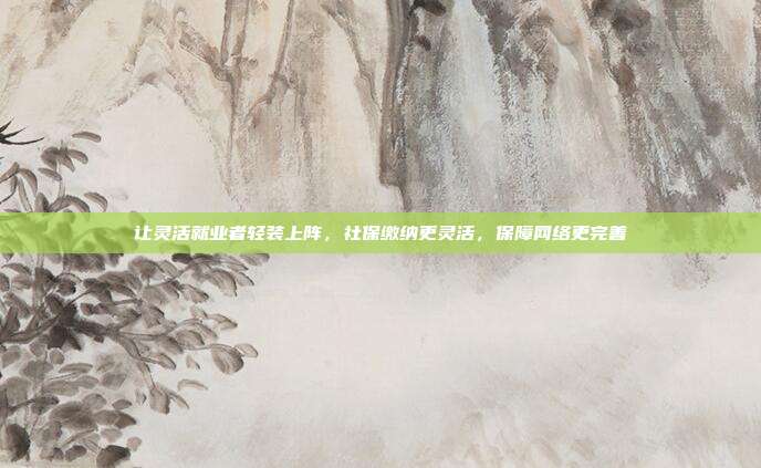 让灵活就业者轻装上阵，社保缴纳更灵活，保障网络更完善