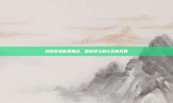 创投市场春潮涌动，硬科技与耐心资本共舞
