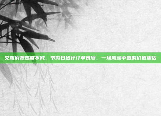 文旅消费热度不减，节假日出行订单暴涨，一场流动中国的价值重估