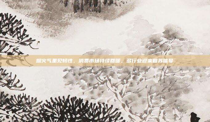 烟火气里见韧性，消费市场持续回暖，多行业迎来复苏信号