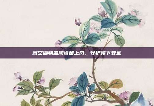 高空抛物监测设备上岗，守护楼下安全