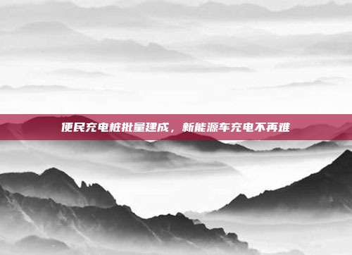 便民充电桩批量建成，新能源车充电不再难