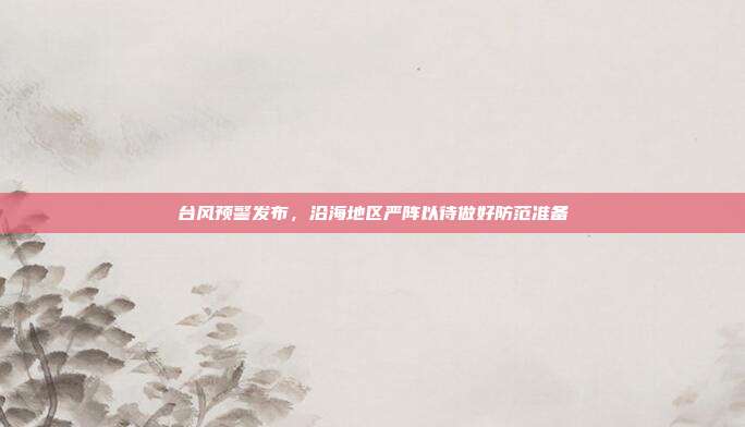 台风预警发布，沿海地区严阵以待做好防范准备