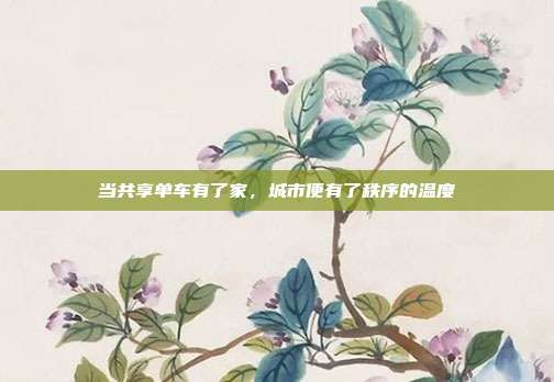当共享单车有了家，城市便有了秩序的温度