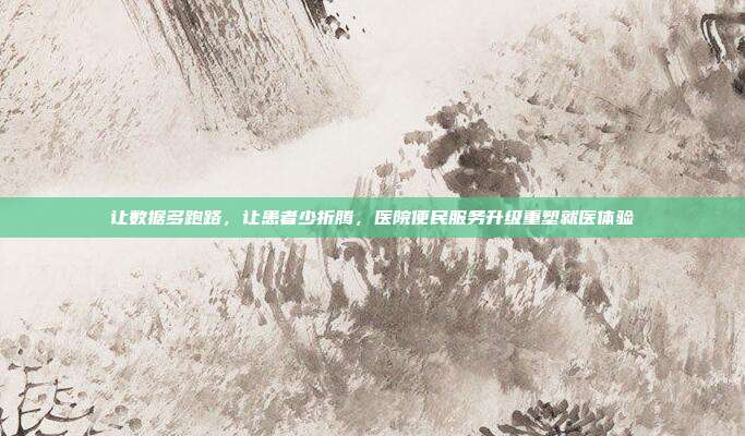 让数据多跑路，让患者少折腾，医院便民服务升级重塑就医体验