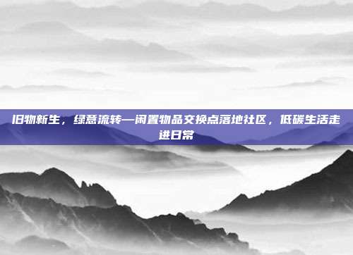 旧物新生,绿意流转—闲置物品交换点落地社区,低碳生活走进日常