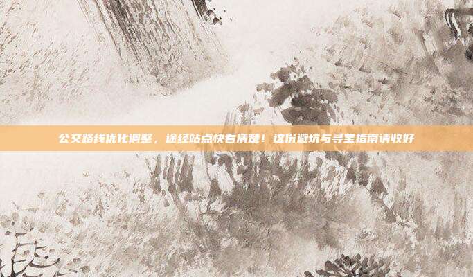 公交路线优化调整，途经站点快看清楚！这份避坑与寻宝指南请收好