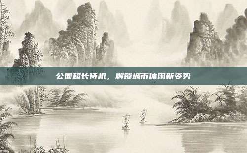 公园超长待机,解锁城市休闲新姿势