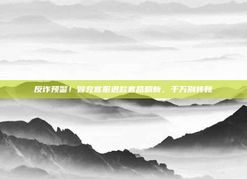 反诈预警！冒充客服退款套路翻新，千万别转账