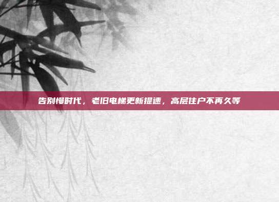 告别慢时代，老旧电梯更新提速，高层住户不再久等
