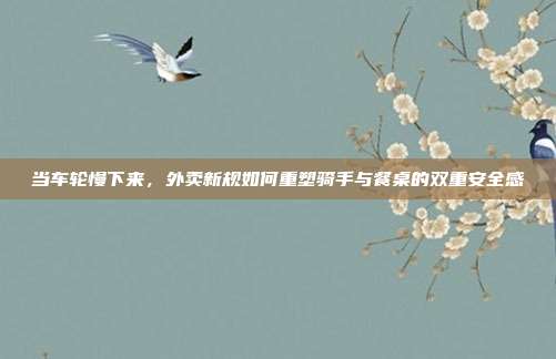 当车轮慢下来，外卖新规如何重塑骑手与餐桌的双重安全感