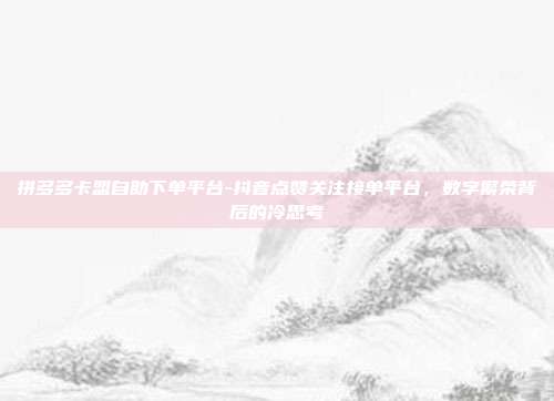 拼多多卡盟自助下单平台-抖音点赞关注接单平台，数字繁荣背后的冷思考