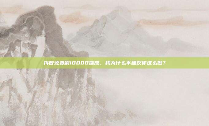 抖音免费刷10000播放，我为什么不建议你这么做？