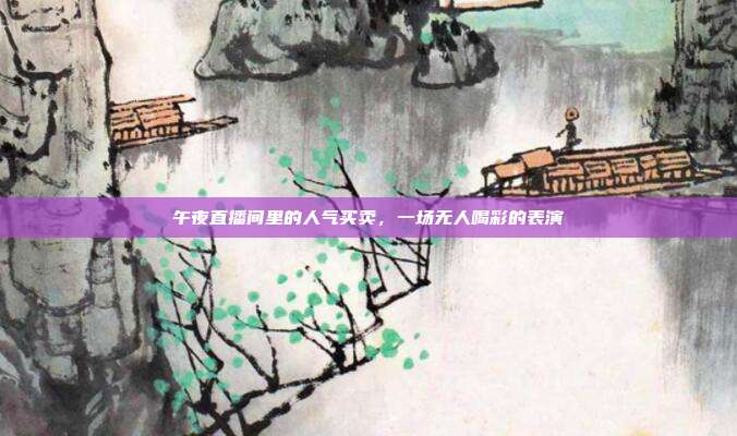 午夜直播间里的人气买卖，一场无人喝彩的表演