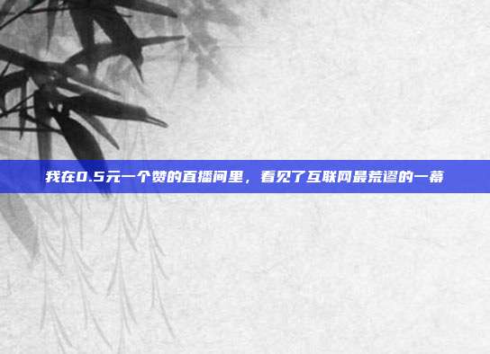 我在0.5元一个赞的直播间里，看见了互联网最荒谬的一幕