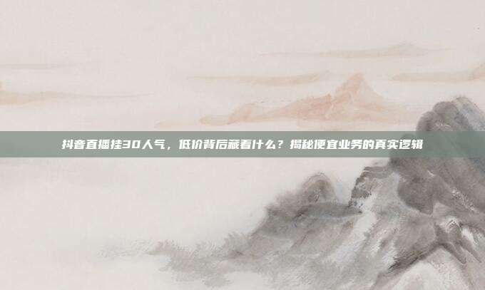 抖音直播挂30人气，低价背后藏着什么？揭秘便宜业务的真实逻辑