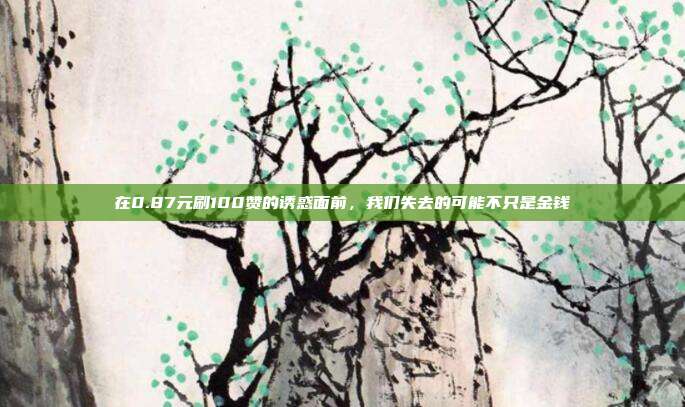 在0.87元刷100赞的诱惑面前,我们失去的可能不只是金钱