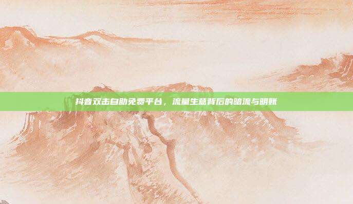 抖音双击自助免费平台，流量生意背后的暗流与明账
