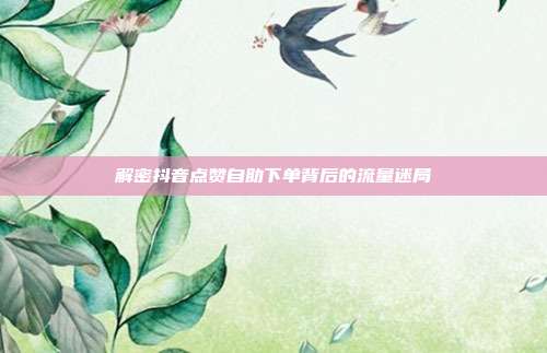 解密抖音点赞自助下单背后的流量迷局