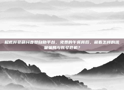 起底梓豪刷抖音赞自助平台，免费的午餐背后，藏着怎样的流量骗局与账号危机？