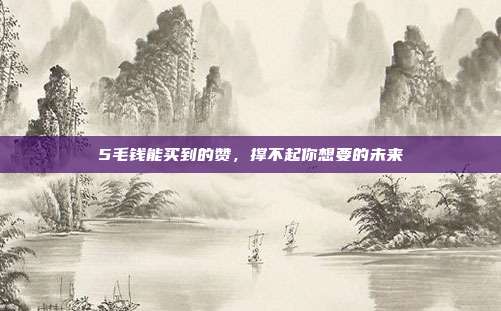 5毛钱能买到的赞，撑不起你想要的未来