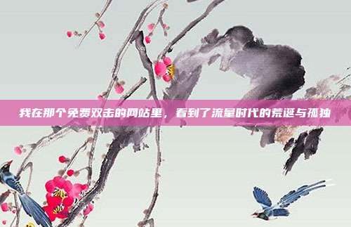 我在那个免费双击的网站里，看到了流量时代的荒诞与孤独