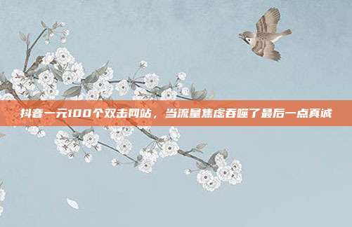 抖音一元100个双击网站，当流量焦虑吞噬了最后一点真诚