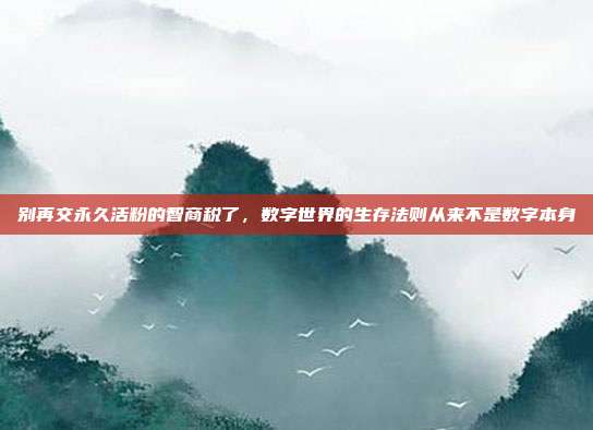 别再交永久活粉的智商税了，数字世界的生存法则从来不是数字本身