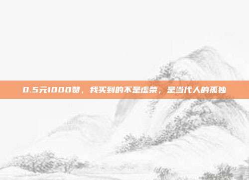 0.5元1000赞，我买到的不是虚荣，是当代人的孤独