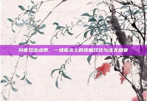 抖音双击点赞，一场指尖上的流量狂欢与虚无盛宴