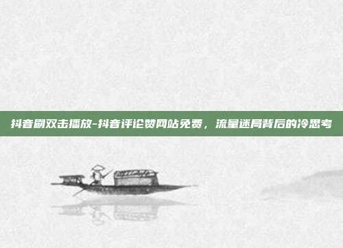 抖音刷双击播放-抖音评论赞网站免费，流量迷局背后的冷思考